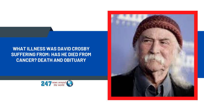 What Illness Was David Crosby Suffering From: Has He Died From Cancer? Death And Obituary