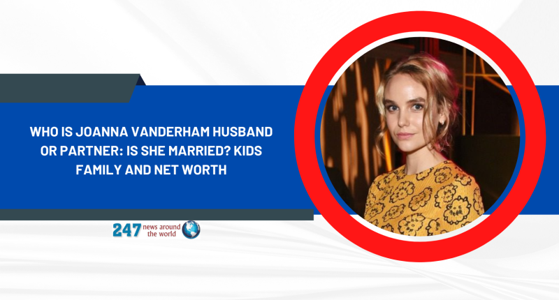 Who Is Joanna Vanderham Husband Or Partner: Is She Married? Kids Family And Net Worth