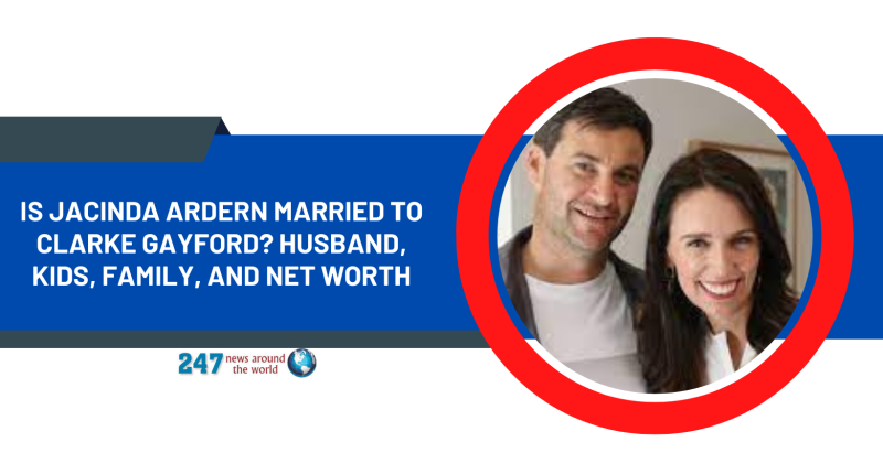 Is Jacinda Ardern Married To Clarke Gayford? Husband, Kids, Family, And Net Worth