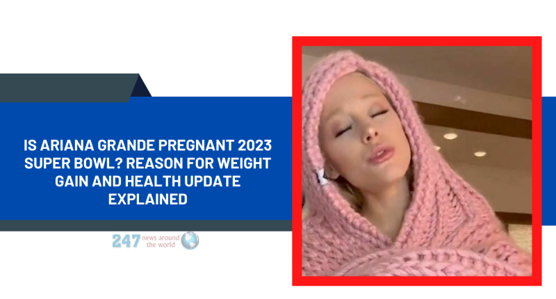 Is Ariana Grande Pregnant 2023 Super Bowl? Reason For Weight gain And Health Update Explained
