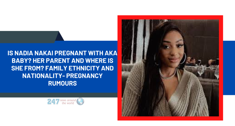 Is Nadia Nakai Pregnant With AKA Baby? Her Parent And Where Is She From? Family Ethnicity And Nationality- Pregnancy Rumours