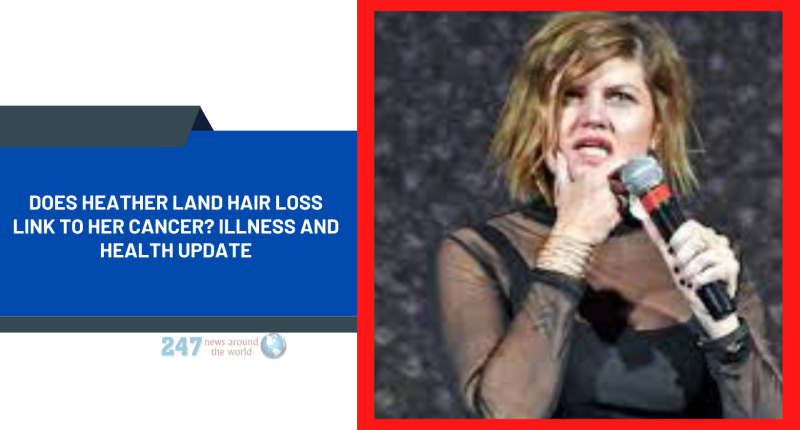 Does Heather Land Hair Loss Link To Her Cancer? Illness And Health Update