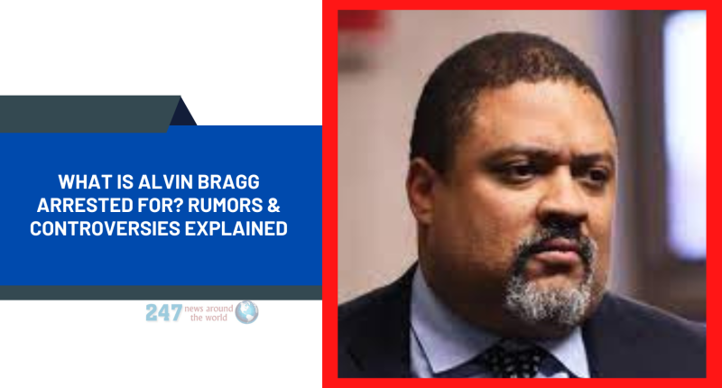 What Is Alvin Bragg Arrested For? Rumors & Controversies Explained