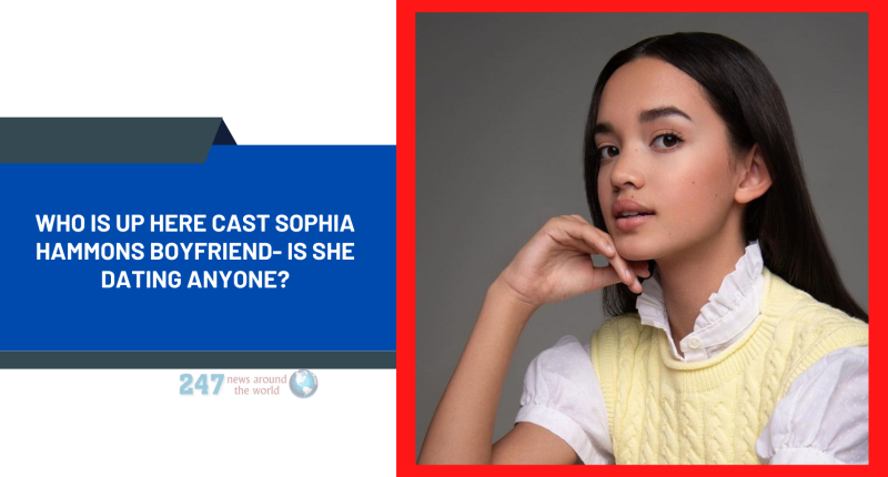 Who Is Up Here Cast Sophia Hammons Boyfriend- Is She Dating Anyone?