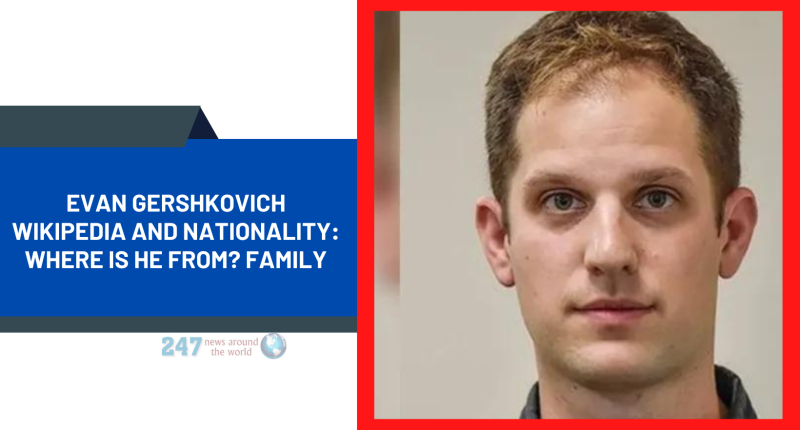 Evan Gershkovich Wikipedia And Nationality: Where Is He From? Family