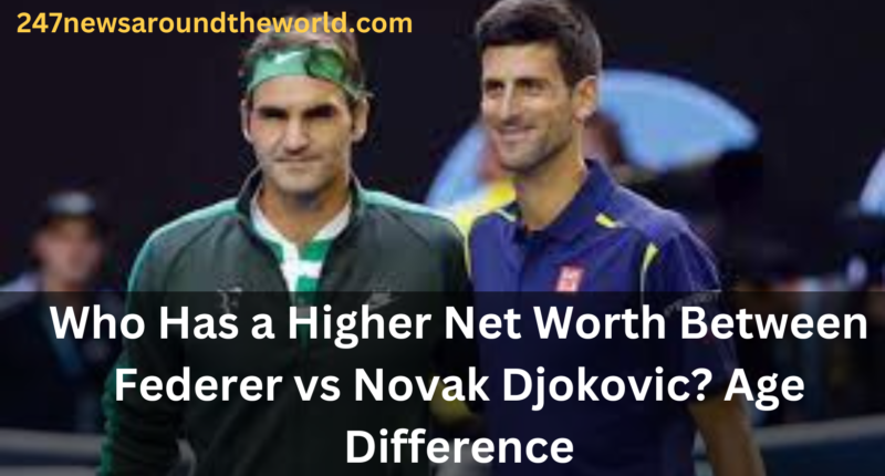 Who Has a Higher Net Worth Between Federer vs Novak Djokovic? Age Difference