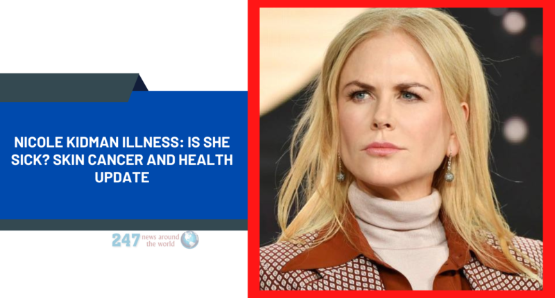 Nicole Kidman Illness: Is She Sick? Skin Cancer And Health Update
