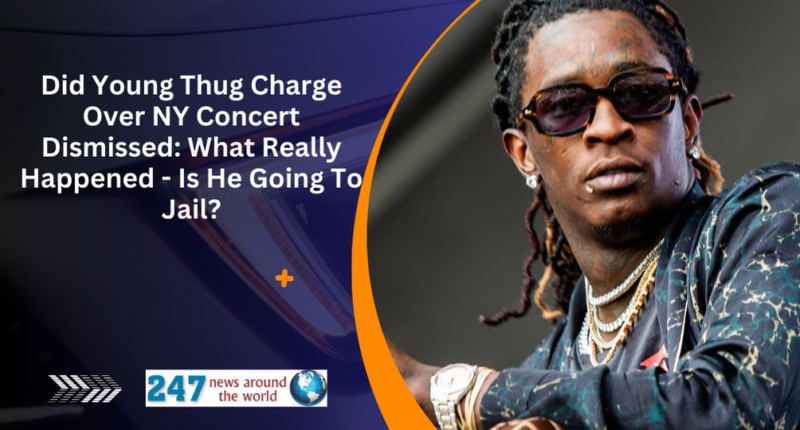 Did Young Thug Charge Over NY Concert Dismissed: What Really Happened - Is He Going To Jail?