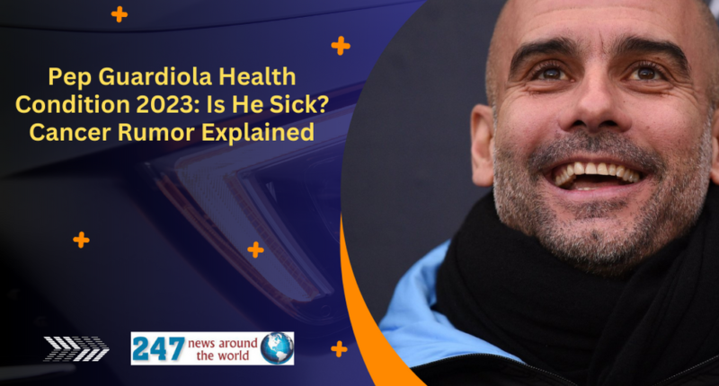 Pep Guardiola Health Condition 2023: Is He Sick? Cancer Rumor Explained