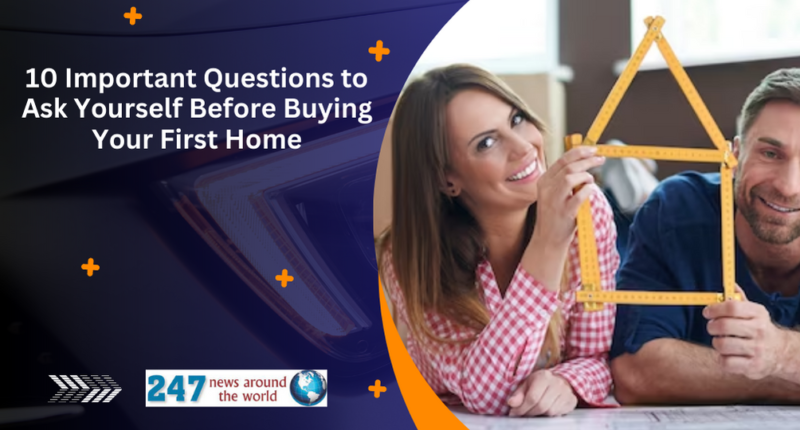 10 Important Questions to Ask Yourself Before Buying Your First Home