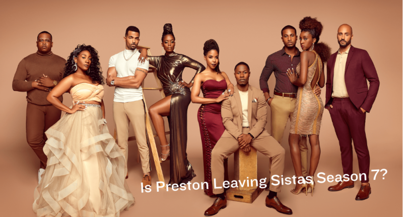 Is Preston Leaving Sistas Season 7? Everything We Know So Far And Character Analysis