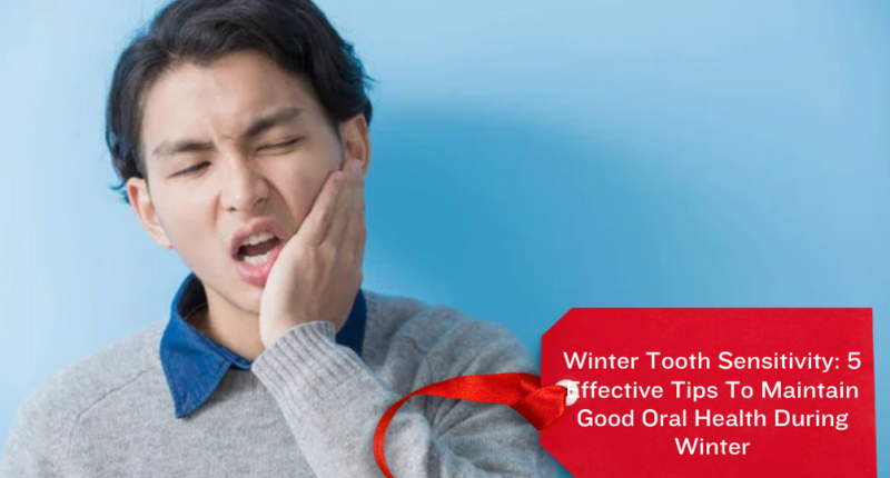 Winter Tooth Sensitivity: 5 Effective Tips To Maintain Good Oral Health During Winter