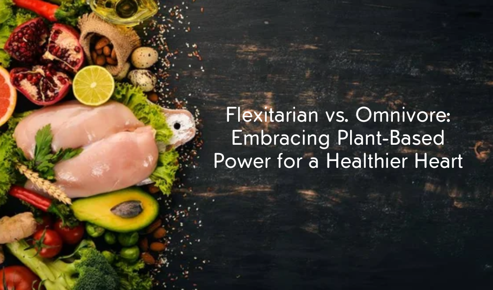 Flexitarian vs. Omnivore: Embracing Plant-Based Power for a Healthier Heart
