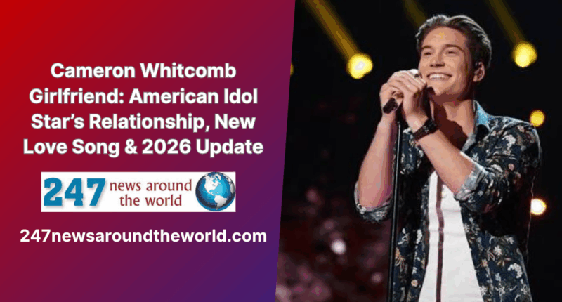 Cameron Whitcomb Girlfriend: American Idol Star’s Relationship, New Love Song & 2026 Update