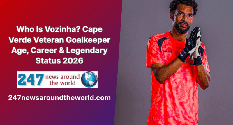 Who Is Vozinha? Cape Verde Veteran Goalkeeper Age, Career & Legendary Status 2026
