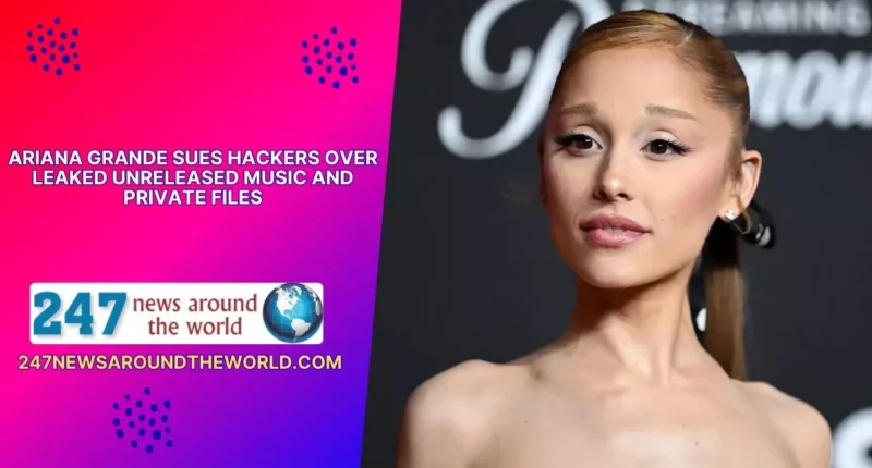 Ariana Grande Sues Hackers Over Leaked Unreleased Music and Private Files