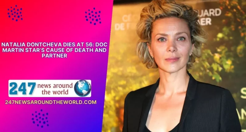 Natalia Dontcheva Dies at 56: Doc Martin Star’s Cause of Death and Partner